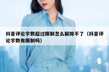 抖音评论字数超过限制怎么解除不了（抖音评论字数有限制吗）