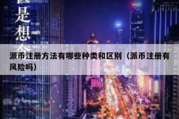 派币注册方法有哪些种类和区别（派币注册有风险吗）