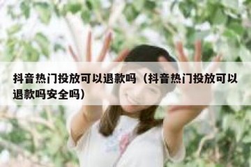 抖音热门投放可以退款吗（抖音热门投放可以退款吗安全吗）