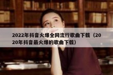 2022年抖音火爆全网流行歌曲下载（2020年抖音最火爆的歌曲下载）