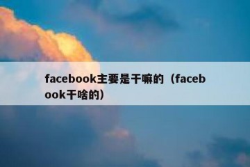 facebook主要是干嘛的（facebook干啥的）