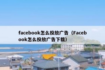 facebook怎么投放广告（Facebook怎么投放广告下载）