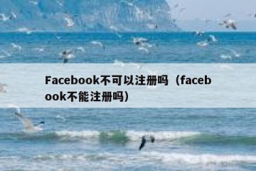 Facebook不可以注册吗（facebook不能注册吗）