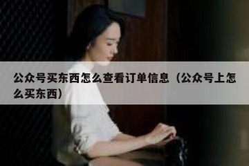 公众号买东西怎么查看订单信息（公众号上怎么买东西）