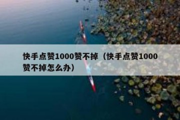 快手点赞1000赞不掉（快手点赞1000赞不掉怎么办）