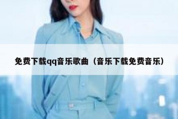 免费下载qq音乐歌曲（音乐下载免费音乐）