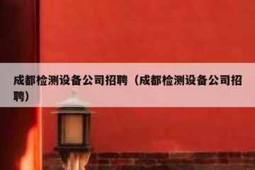成都检测设备公司招聘（成都检测设备公司招聘）
