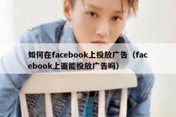 如何在facebook上投放广告（facebook上面能投放广告吗）