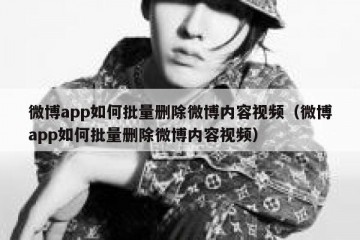 微博app如何批量删除微博内容视频（微博app如何批量删除微博内容视频）