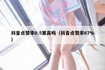 抖音点赞率0.5算高吗（抖音点赞率67%）
