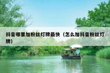 抖音哪里加粉丝灯牌最快（怎么加抖音粉丝灯牌）