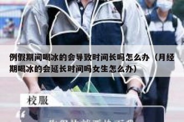 例假期间喝冰的会导致时间长吗怎么办（月经期喝冰的会延长时间吗女生怎么办）