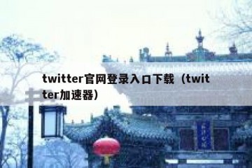 twitter官网登录入口下载（twitter加速器）