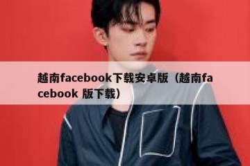 越南facebook下载安卓版（越南facebook 版下载）
