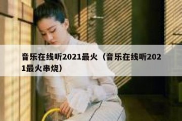 音乐在线听2021最火（音乐在线听2021最火串烧）