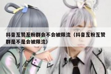 抖音互赞互粉群会不会被限流（抖音互粉互赞群是不是会被限流）