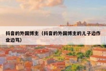 抖音的外国博主（抖音的外国博主的儿子边作业边骂）
