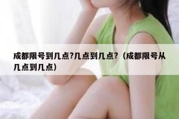 成都限号到几点?几点到几点?（成都限号从几点到几点）
