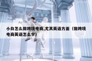 小白怎么做跨境电商,尤其英语方面（做跨境电商英语怎么学）