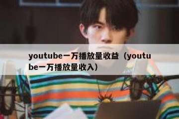 youtube一万播放量收益（youtube一万播放量收入）