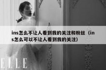 ins怎么不让人看到我的关注和粉丝（ins怎么可以不让人看到我的关注）