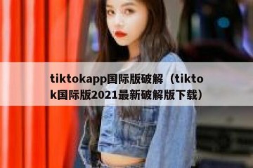 tiktokapp国际版破解（tiktok国际版2021最新破解版下载）