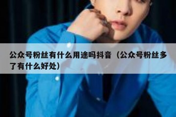 公众号粉丝有什么用途吗抖音（公众号粉丝多了有什么好处）