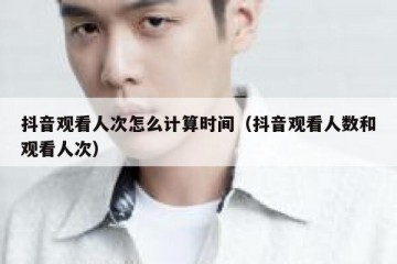 抖音观看人次怎么计算时间（抖音观看人数和观看人次）