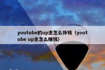 youtube的up主怎么挣钱（youtube up主怎么赚钱）
