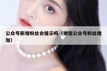 公众号新增粉丝会提示吗（微信公众号粉丝增加）