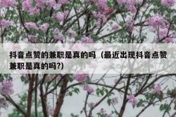 抖音点赞的兼职是真的吗（最近出现抖音点赞兼职是真的吗?）