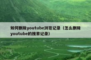 如何删除youtube浏览记录（怎么删除youtube的搜索记录）
