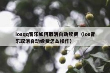 iosqq音乐如何取消自动续费（ios音乐取消自动续费怎么操作）