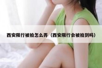 西安限行被拍怎么弄（西安限行会被拍到吗）