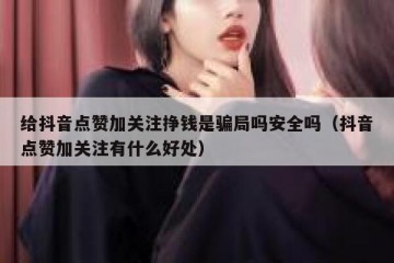 给抖音点赞加关注挣钱是骗局吗安全吗（抖音点赞加关注有什么好处）