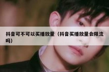 抖音可不可以买播放量（抖音买播放量会限流吗）