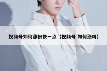 视频号如何涨粉快一点（视频号 如何涨粉）