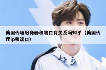 美国代理服务器和端口有关系吗知乎（美国代理ip和端口）