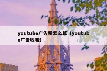 youtube广告费怎么算（youtube广告收费）