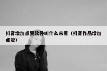 抖音增加点赞软件叫什么来着（抖音作品增加点赞）