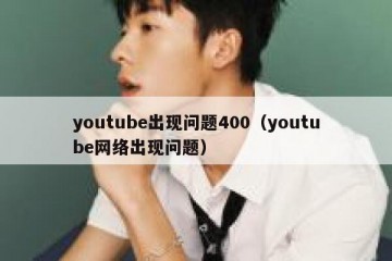 youtube出现问题400（youtube网络出现问题）