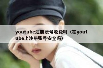 youtube注册账号收费吗（在youtube上注册账号安全吗）