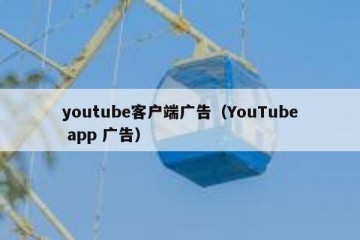 youtube客户端广告（YouTube app 广告）