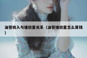 油管收入与播放量关系（油管播放量怎么算钱）