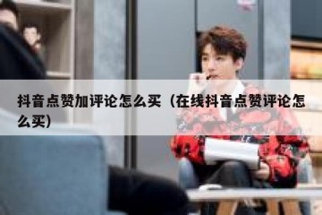 抖音点赞加评论怎么买（在线抖音点赞评论怎么买）