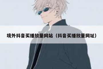 境外抖音买播放量网站（抖音买播放量网址）