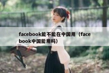 facebook能不能在中国用（facebook中国能用吗）
