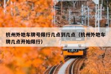 杭州外地车牌号限行几点到几点（杭州外地车牌几点开始限行）