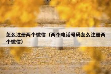 怎么注册两个微信（两个电话号码怎么注册两个微信）
