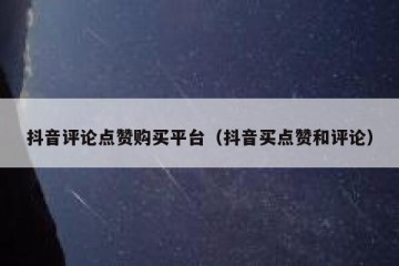 抖音评论点赞购买平台（抖音买点赞和评论）
